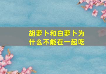 胡萝卜和白萝卜为什么不能在一起吃