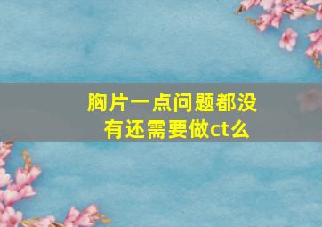 胸片一点问题都没有还需要做ct么