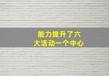 能力提升了六大活动一个中心