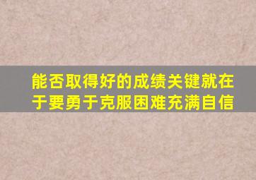 能否取得好的成绩关键就在于要勇于克服困难充满自信