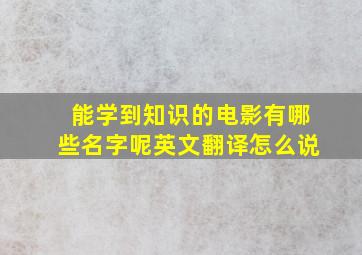 能学到知识的电影有哪些名字呢英文翻译怎么说