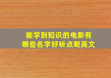 能学到知识的电影有哪些名字好听点呢英文