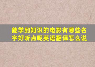 能学到知识的电影有哪些名字好听点呢英语翻译怎么说