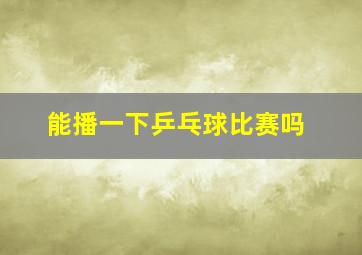 能播一下乒乓球比赛吗