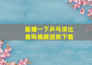 能播一下乒乓球比赛吗视频回放下载