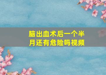 脑出血术后一个半月还有危险吗视频