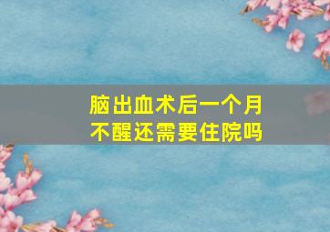 脑出血术后一个月不醒还需要住院吗