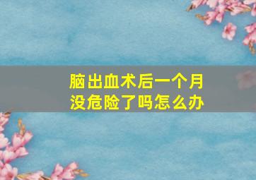 脑出血术后一个月没危险了吗怎么办