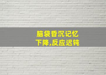 脑袋昏沉记忆下降,反应迟钝