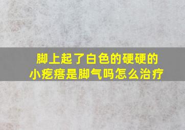 脚上起了白色的硬硬的小疙瘩是脚气吗怎么治疗