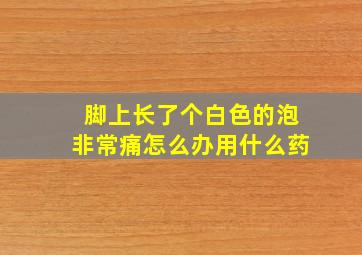 脚上长了个白色的泡非常痛怎么办用什么药