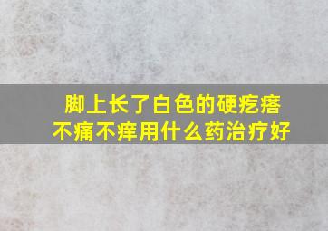 脚上长了白色的硬疙瘩不痛不痒用什么药治疗好