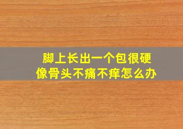 脚上长出一个包很硬像骨头不痛不痒怎么办