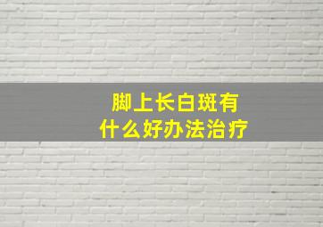 脚上长白斑有什么好办法治疗