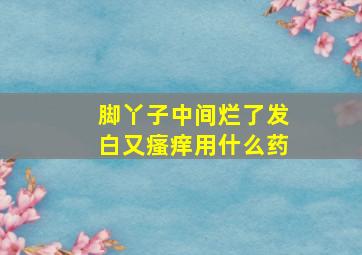 脚丫子中间烂了发白又瘙痒用什么药