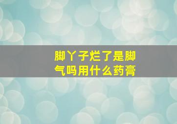 脚丫子烂了是脚气吗用什么药膏