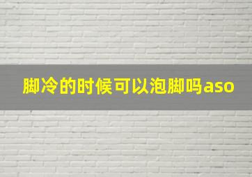 脚冷的时候可以泡脚吗aso