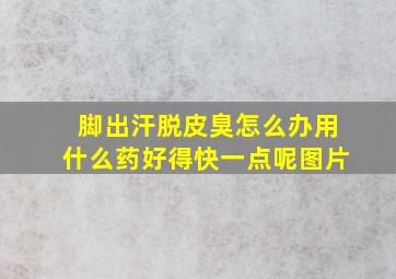 脚出汗脱皮臭怎么办用什么药好得快一点呢图片