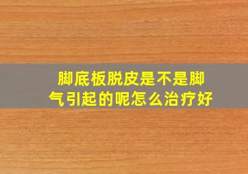 脚底板脱皮是不是脚气引起的呢怎么治疗好