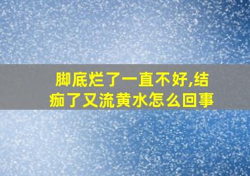 脚底烂了一直不好,结痂了又流黄水怎么回事