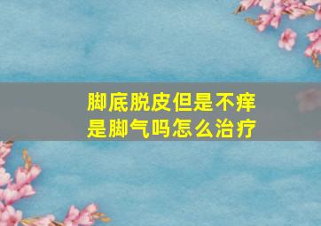 脚底脱皮但是不痒是脚气吗怎么治疗