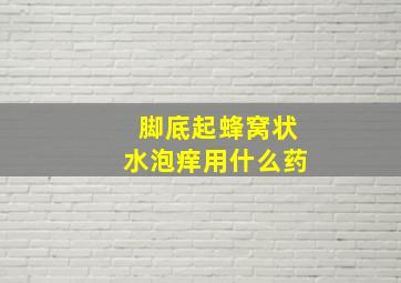 脚底起蜂窝状水泡痒用什么药