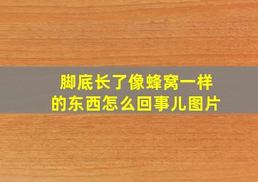 脚底长了像蜂窝一样的东西怎么回事儿图片