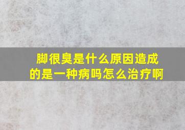 脚很臭是什么原因造成的是一种病吗怎么治疗啊