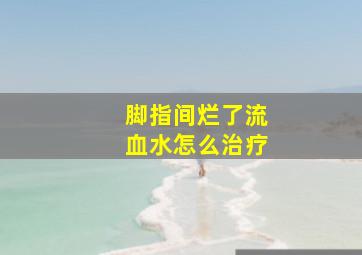 脚指间烂了流血水怎么治疗