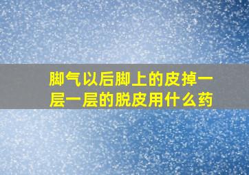 脚气以后脚上的皮掉一层一层的脱皮用什么药