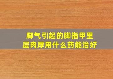 脚气引起的脚指甲里层肉厚用什么药能治好