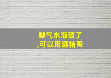 脚气水泡破了,可以用酒精吗