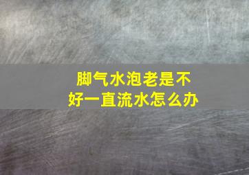 脚气水泡老是不好一直流水怎么办