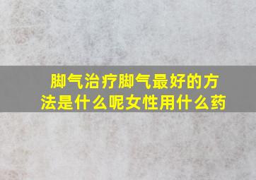 脚气治疗脚气最好的方法是什么呢女性用什么药