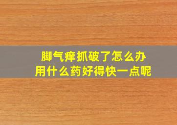 脚气痒抓破了怎么办用什么药好得快一点呢