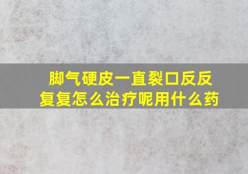 脚气硬皮一直裂口反反复复怎么治疗呢用什么药