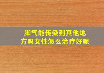 脚气能传染到其他地方吗女性怎么治疗好呢