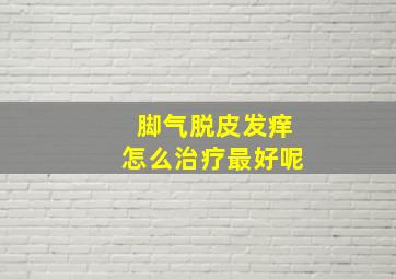 脚气脱皮发痒怎么治疗最好呢