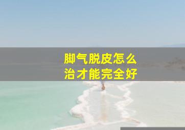 脚气脱皮怎么治才能完全好