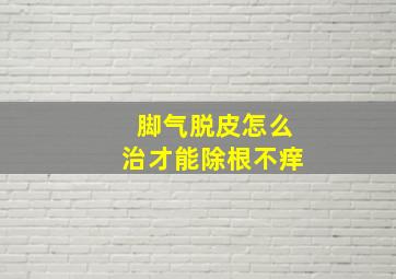 脚气脱皮怎么治才能除根不痒