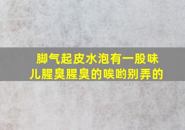 脚气起皮水泡有一股味儿腥臭腥臭的唉哟别弄的