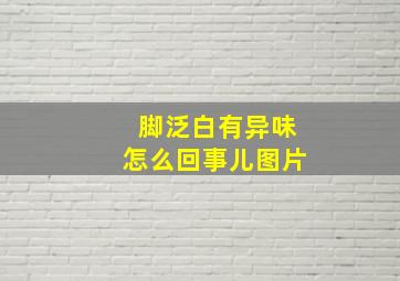 脚泛白有异味怎么回事儿图片