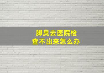 脚臭去医院检查不出来怎么办