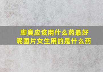 脚臭应该用什么药最好呢图片女生用的是什么药