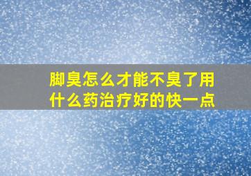 脚臭怎么才能不臭了用什么药治疗好的快一点