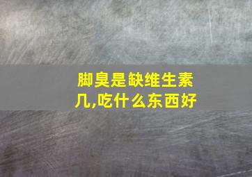 脚臭是缺维生素几,吃什么东西好