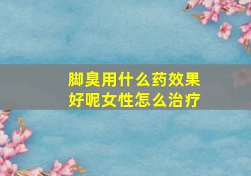 脚臭用什么药效果好呢女性怎么治疗