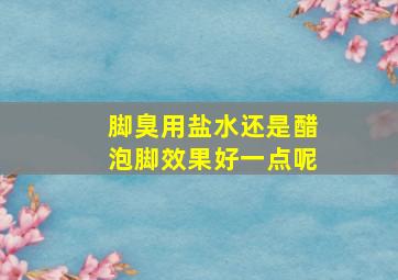 脚臭用盐水还是醋泡脚效果好一点呢