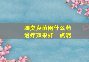 脚臭真菌用什么药治疗效果好一点呢