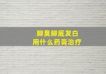 脚臭脚底发白用什么药膏治疗